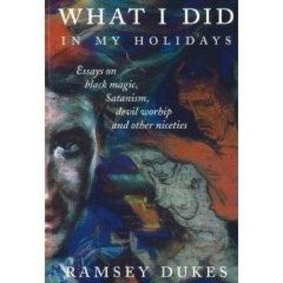 What I Did In My Holidays - Essays on Black Magic, Satanism, Devil Worship and Other Niceties - Ramsey Dukes - cover