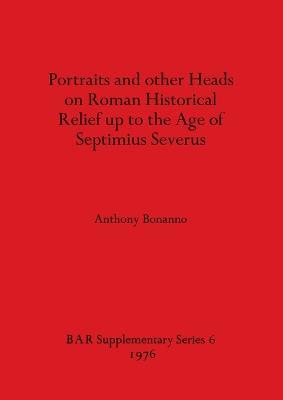 Portraits and Other Heads on Roman Historical Relief Up to the Age of Septimius Severus - Anthony Bonanno - cover