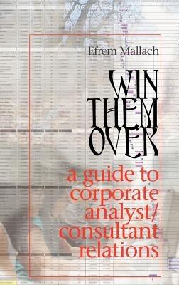 Win Them Over: A Survival Guide for Corporate Analyst Relations/Consultant Relations Programs - Efrem G Mallach - cover