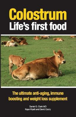 Colostrum Life's First Food: The Ultimate Anti-Aging, Immune Boosting and Weight Loss Supplement - Daniel G. Clark,Kaye Wyatt,David Coory - cover