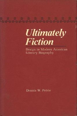 Ultimately Fiction: Design in Modern American Literary Biography - Dennis W. Petrie - cover