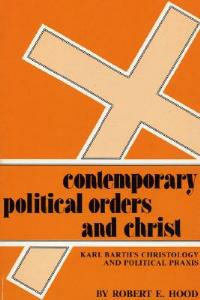 Contemporary Political Orders and Christ: Karl Barth's Christology and Political Praxis - Robert E Hood - cover