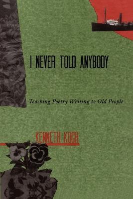 I Never Told Anybody: Teaching Poetry Writing to Old People - Kenneth Koch - cover