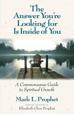 The Answer You'Re Looking for is Inside of You: A Common-Sense Guide to Spiritual Growth