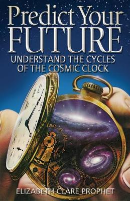 Predict Your Future: Understand the Cycles of the Cosmic Clock - Elizabeth Clare Prophet - cover