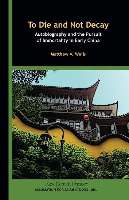 To Die and Not Decay – Autobiography and the Pursuit of Immortality in Early China - Matthew V. Wells - cover