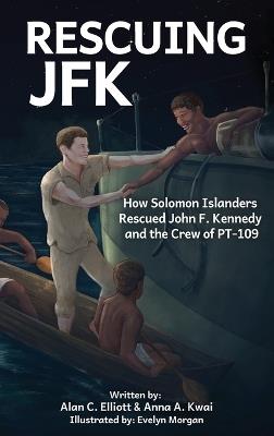 Rescuing JFK: How Solomon Islanders Rescued John F Kennedy and the Crew of PT-109 - Alan C Elliott,Anna Kawi - cover