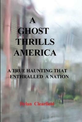 A Ghost Thrills America: A True haunting that enthralled a nation - Dylan Clearfield - cover