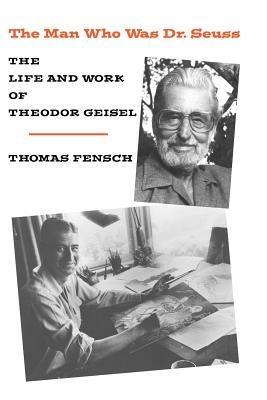 The Man Who Was Dr. Seuss: The Life and Work of Theodor Geisel - Thomas Fensch - cover