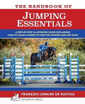 The Handbook of JUMPING ESSENTIALS: A step-by-step guide explaining how to train a horse to find the proper take-off spot - Francois Lemaire De Ruffieu - cover