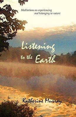 Listening to the Earth: Meditations on Experiencing and Belonging to Nature - Katherine Murray - cover