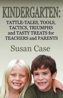Kindergarten: Tattle-Tales, Tools, Tactics, Triumphs and Tasty Treats for Teachers and Parents - Susan Case - cover