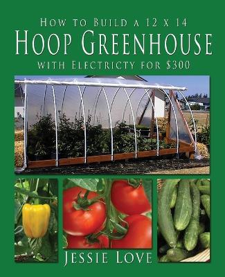 How to Build a 12 x 14 HOOP GREENHOUSE with Electricity for $300 - Jessie Love - cover