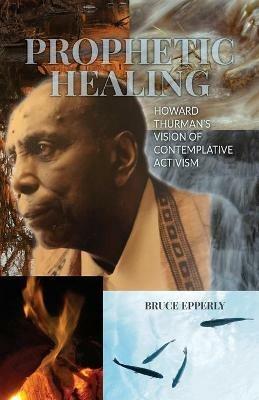 Prophetic Healing: Howard Thurman's Vision of Contemplative Activism - Bruce Epperly - cover