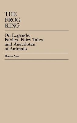 The Frog King: Occidental Fairy Tales, Fables and Anecdotes of Animals - Boria Sax - cover