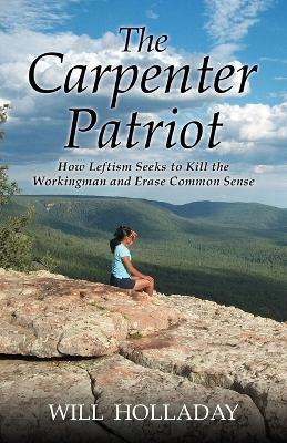 The Carpenter Patriot: How leftism seeks to kill the workingman and erase common sense - Will Holladay - cover