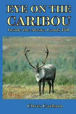 Eye on the Caribou: Inside the Alaska Lands Bill - Chris Carlson - cover