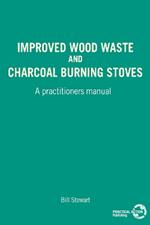 Improved Wood Waste and Charcoal Burning Stoves: A practitioners manual