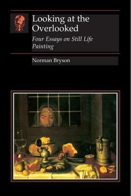 Looking At the Overlooked: Four Essays on Still Life Painting Pb - Norman Bryson - cover