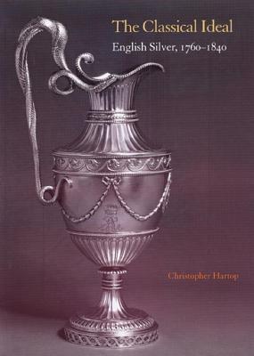 The Classical Ideal: English Silver, 1760-1840 - Christopher Hartop - cover
