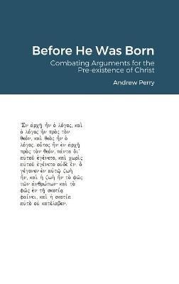 Before He Was Born: Combating Arguments for the Pre-existence of Christ - Andrew Perry - cover