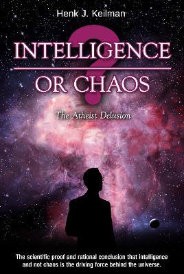 Intelligence or Chaos: The Atheist Delusion - Henk J. Keilman - cover