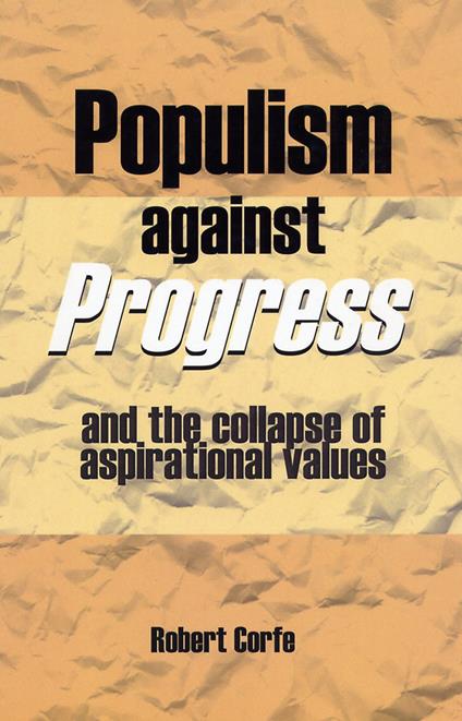 Populism Against Progress: And the Collapse of Aspirational Values - Robert Corfe - cover