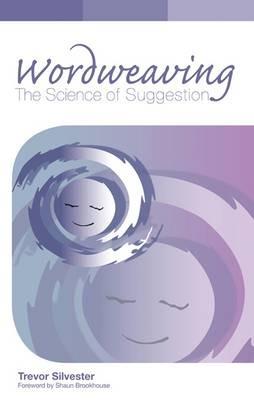 Wordweaving: The Science of Suggestion - A Comprehensive Guide to Creating Hypnotic Language - Trevor Silvester - cover
