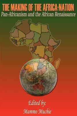 The Making of the Africa-Nation: Pan-Africanism and the African Renaissance - Mammo Muchie - cover