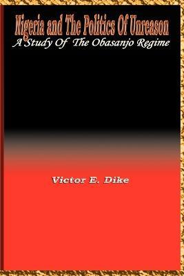 Nigeria and the Politics of Unreason: A Study of the Obasanjo Regime - Victor E. Dike - cover