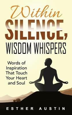 Within Silence Wisdom Whispers: Words of Inspiration That Touch Your Heart and Soul - Esther Austin - cover