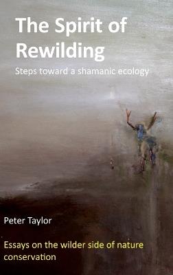 The Spirit of Rewilding: Steps toward a shamanic ecology - Peter Taylor - cover