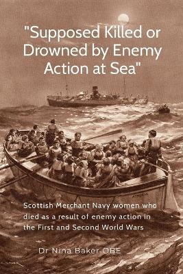 "Supposed Killed or Drowned by Enemy Action at Sea": Scottish Merchant Navy women who died as a result of enemy action in the First and Second World Wars - Nina Baker - cover