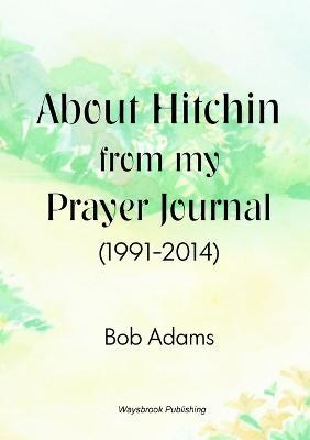 About Hitchin from My Prayer Journal (1991-2014) - Robert Adams - cover