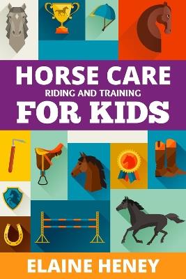 Horse Care, Riding & Training for Kids age 6 to 11: A kids guide to horse riding, equestrian training, care, safety, grooming, breeds, horse ownership, groundwork & horsemanship for girls & boys - Elaine Heney - cover