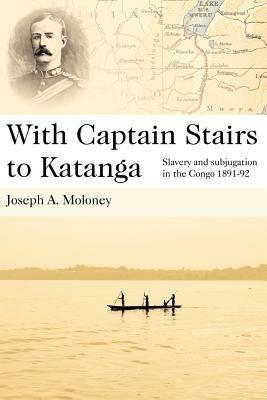 With Captain Stairs to Katanga: Slavery and Subjugation in the Congo 1891-1892 - Joseph A. Moloney - cover