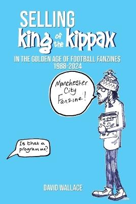 SELLING King of the Kippax: In the Golden Age of Football Fanzines 1988-2024 - David Anthony Wallace - cover