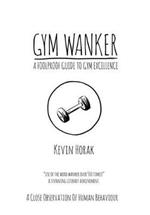 Gym Wanker a Foolproof Guide to Gym Excellence: A Close Observation of Human Behaviour