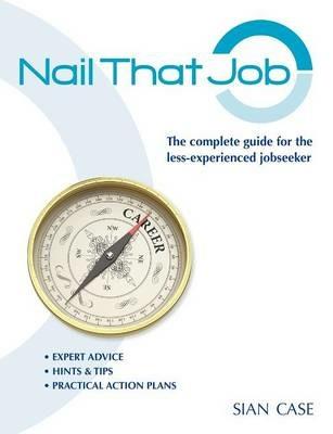 Nail That Job: A 2012 Recruiter's Guide for the Less-experienced Jobseeker, with Practical Advice for Great CVs and Interview Success: Includes Valuable Self-evaluation Exercises - Sian Case - cover