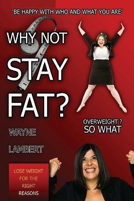 WHY NOT STAY FAT? - Overweight? So What. 'BE HAPPY WITH WHO AND WHAT YOU ARE' - Wayne Lambert - cover