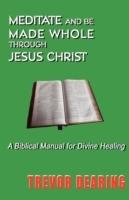 Meditate and be Made Whole Through Jesus Christ - Trevor Dearing - cover