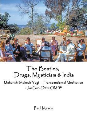 The Beatles, Drugs, Mysticism & India: Maharishi Mahesh Yogi - Transcendental Meditation - Jai Guru Deva OM - Paul Mason - cover