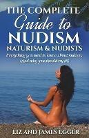 The Complete Guide to Nudism, Naturism and Nudists: Everything You Need to Know About Nudism. (And why you should try it)