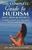 The Complete Guide to Nudism, Naturism and Nudists: Everything You Need to Know About Nudism. (And why you should try it) - Liz Egger,James Egger - cover