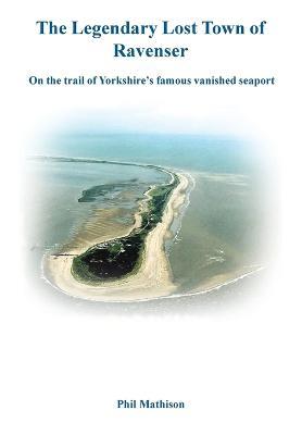 The Legendary Lost Town of Ravenser: On the Trail of Yorkshire's Famous Vanished Seaport - Phil Mathison - cover