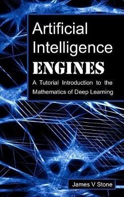 Artificial Intelligence Engines: A Tutorial Introduction to the Mathematics of Deep Learning - James V Stone - cover