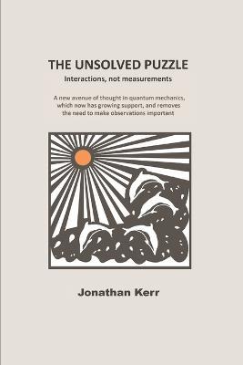 The Unsolved Puzzle: Interactions, not measurements - Jonathan Kerr - cover