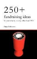 250+ Fundraising Ideas for Your Charity, Society, School and PTA: Practical and Simple Money Making Ideas for Anyone Raising Funds for Charities, Hospices, Societies, Clubs and Schools