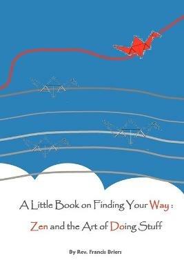 A Little Book on Finding Your Way: Zen and the Art of Doing Stuff - Francis Richard Briers - cover
