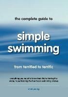 The Complete Guide to Simple Swimming: Everything You Need to Know from Your First Entry into the Pool to Swimming the Four Basic Strokes